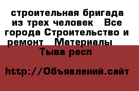 строительная бригада из трех человек - Все города Строительство и ремонт » Материалы   . Тыва респ.